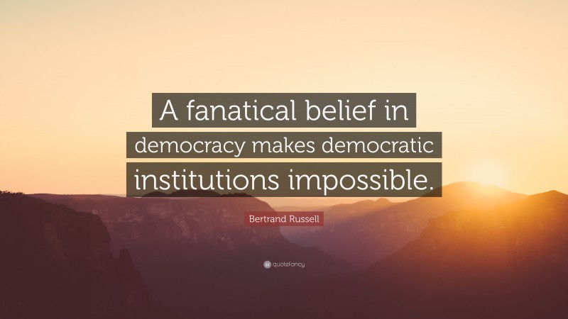 Bertrand Russell Quote: “A fanatical belief in democracy makes democratic institutions impossible.”