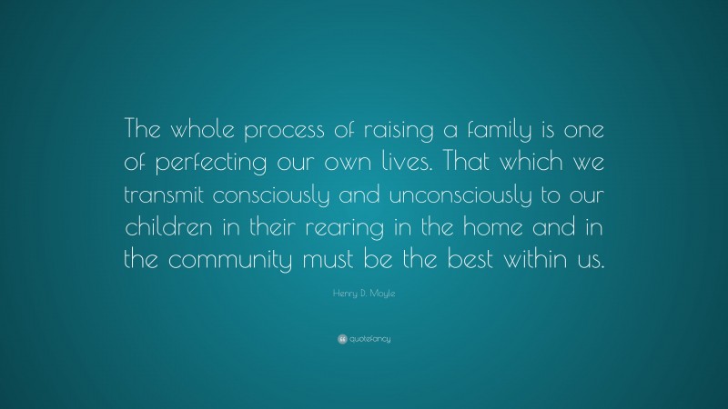 Henry D. Moyle Quote: “The whole process of raising a family is one of perfecting our own lives. That which we transmit consciously and unconsciously to our children in their rearing in the home and in the community must be the best within us.”