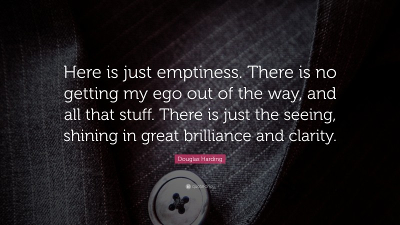 Douglas Harding Quote: “Here is just emptiness. There is no getting my ego out of the way, and all that stuff. There is just the seeing, shining in great brilliance and clarity.”