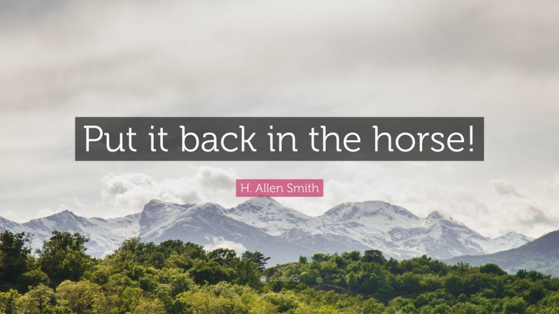 H. Allen Smith Quote: “Put it back in the horse!”