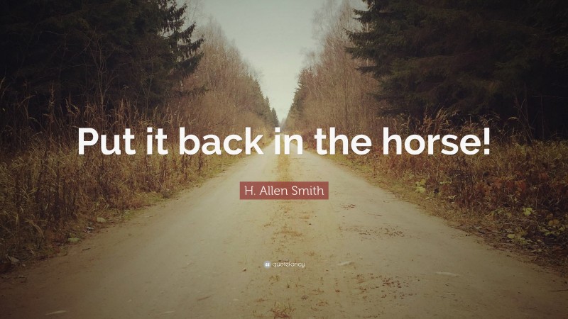 H. Allen Smith Quote: “Put it back in the horse!”