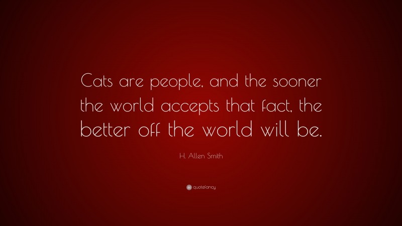 H. Allen Smith Quote: “Cats are people, and the sooner the world accepts that fact, the better off the world will be.”