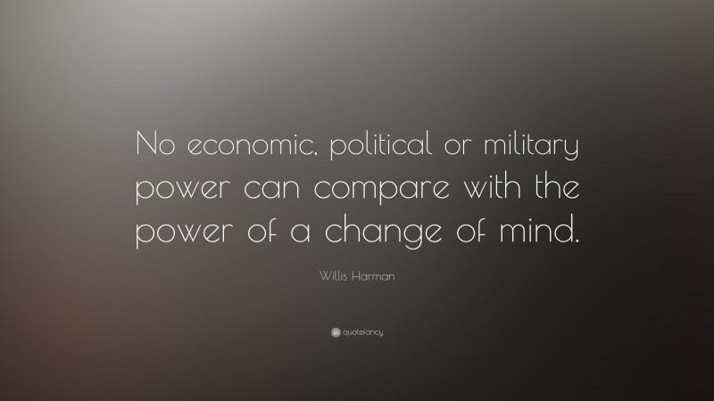 Willis Harman Quote: “No economic, political or military power can compare with the power of a change of mind.”