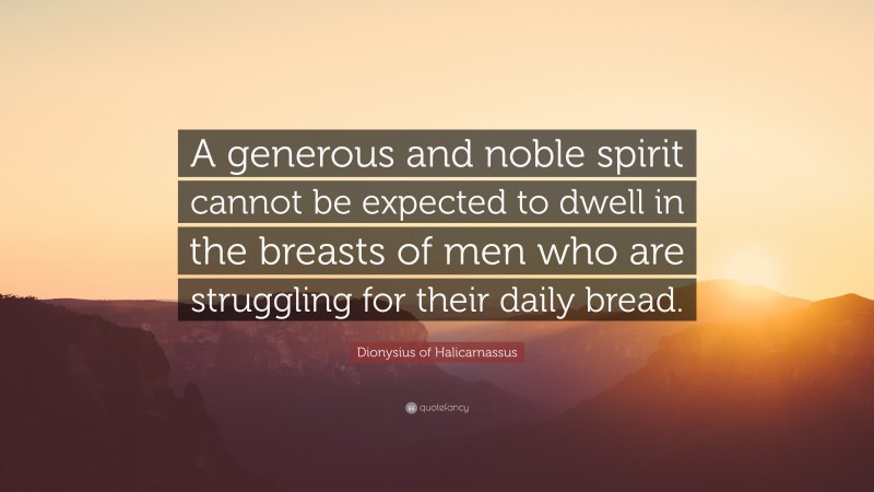 Dionysius of Halicarnassus Quote: “A generous and noble spirit cannot be expected to dwell in the breasts of men who are struggling for their daily bread.”