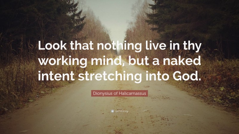 Dionysius of Halicarnassus Quote: “Look that nothing live in thy working mind, but a naked intent stretching into God.”