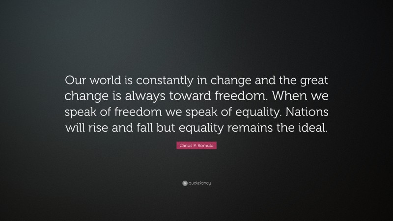 Carlos P. Romulo Quote: “Our world is constantly in change and the great change is always toward freedom. When we speak of freedom we speak of equality. Nations will rise and fall but equality remains the ideal.”