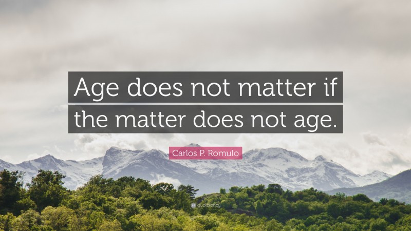Carlos P. Romulo Quote: “Age does not matter if the matter does not age.”