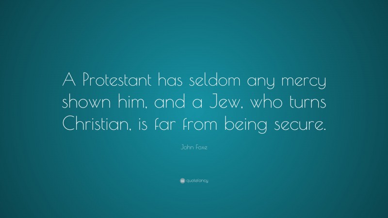 John Foxe Quote: “A Protestant has seldom any mercy shown him, and a Jew, who turns Christian, is far from being secure.”