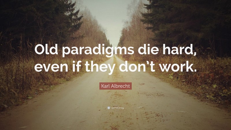Karl Albrecht Quote: “Old paradigms die hard, even if they don’t work.”