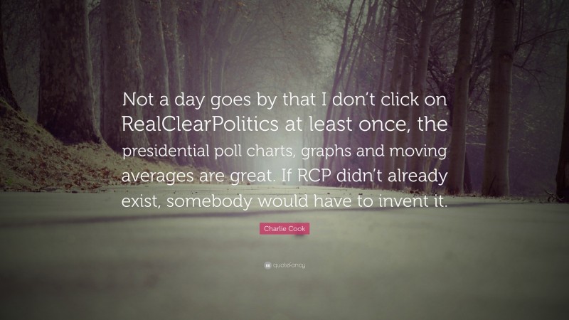 Charlie Cook Quote: “Not a day goes by that I don’t click on RealClearPolitics at least once, the presidential poll charts, graphs and moving averages are great. If RCP didn’t already exist, somebody would have to invent it.”
