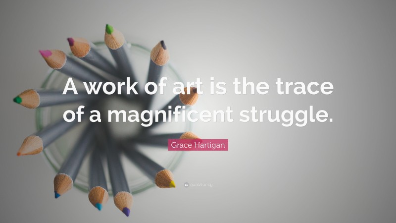 Grace Hartigan Quote: “A work of art is the trace of a magnificent struggle.”