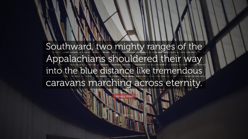 Hervey Allen Quote: “Southward, two mighty ranges of the Appalachians shouldered their way into the blue distance like tremendous caravans marching across eternity.”