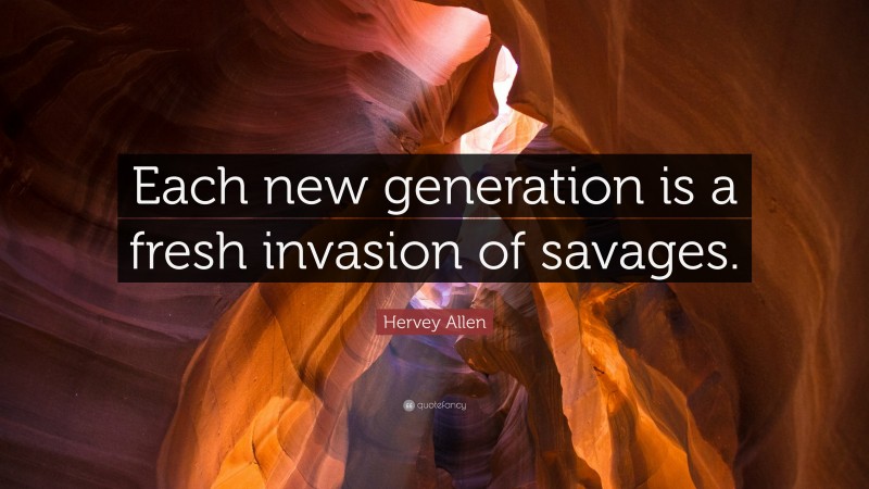 Hervey Allen Quote: “Each new generation is a fresh invasion of savages.”