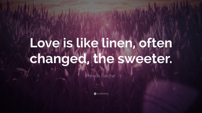 Phineas Fletcher Quote: “Love is like linen, often changed, the sweeter.”