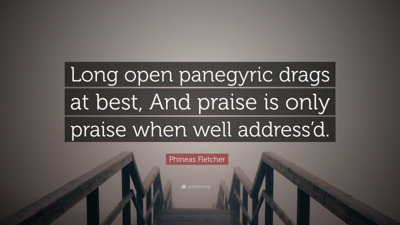 Phineas Fletcher Quote: “Long open panegyric drags at best, And praise is only praise when well address’d.”
