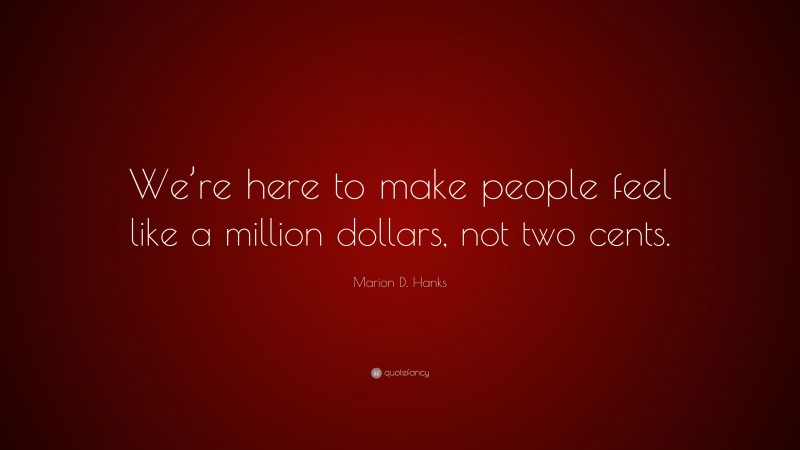 Marion D. Hanks Quote: “We’re here to make people feel like a million dollars, not two cents.”