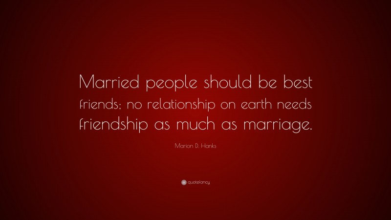 Marion D. Hanks Quote: “Married people should be best friends; no relationship on earth needs friendship as much as marriage.”