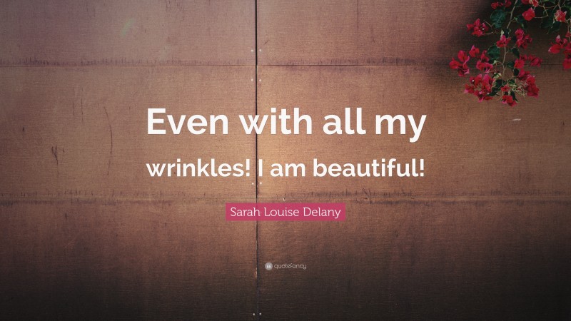 Sarah Louise Delany Quote: “Even with all my wrinkles! I am beautiful!”