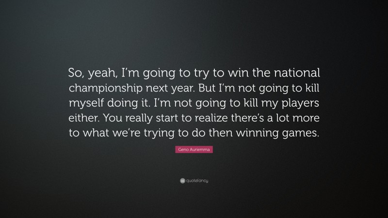 Geno Auriemma Quote: “So, yeah, I’m going to try to win the national championship next year. But I’m not going to kill myself doing it. I’m not going to kill my players either. You really start to realize there’s a lot more to what we’re trying to do then winning games.”