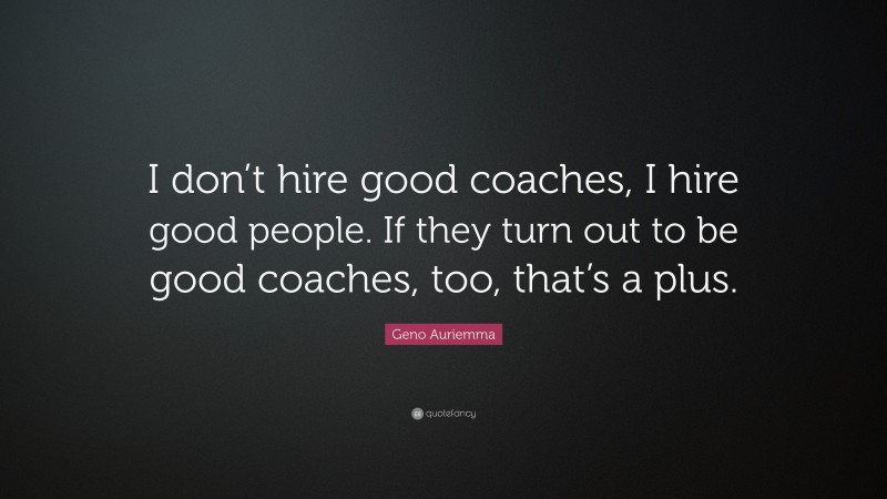 Geno Auriemma Quote: “I don’t hire good coaches, I hire good people. If they turn out to be good coaches, too, that’s a plus.”