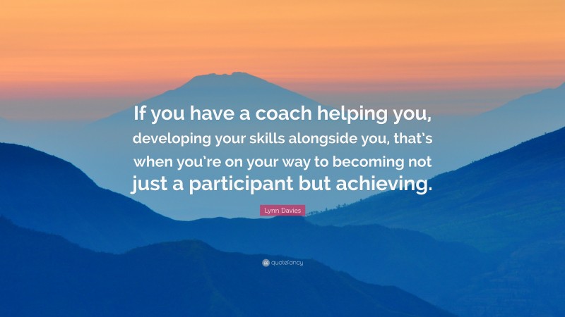 Lynn Davies Quote: “If you have a coach helping you, developing your skills alongside you, that’s when you’re on your way to becoming not just a participant but achieving.”