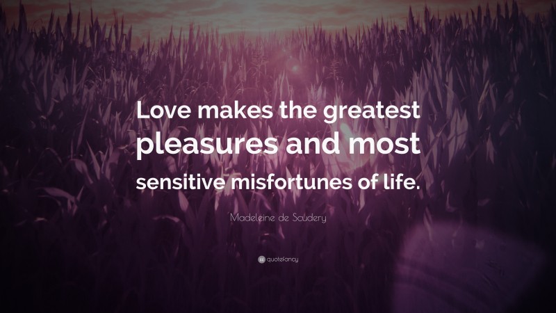 Madeleine de Scudery Quote: “Love makes the greatest pleasures and most sensitive misfortunes of life.”