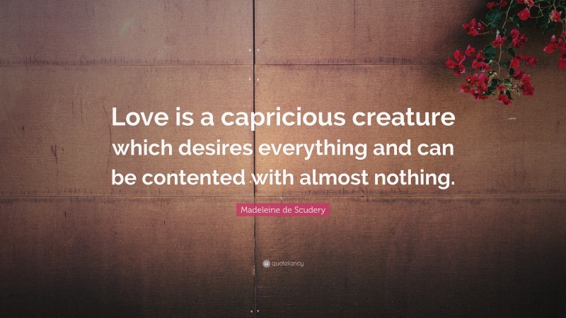 Madeleine de Scudery Quote: “Love is a capricious creature which desires everything and can be contented with almost nothing.”