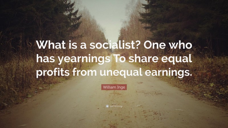 William Inge Quote: “What is a socialist? One who has yearnings To share equal profits from unequal earnings.”