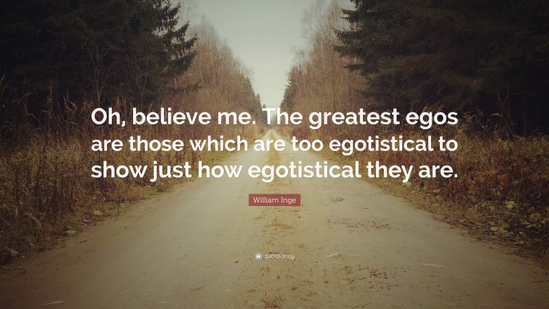 William Inge Quote: “Oh, believe me. The greatest egos are those which are too egotistical to show just how egotistical they are.”