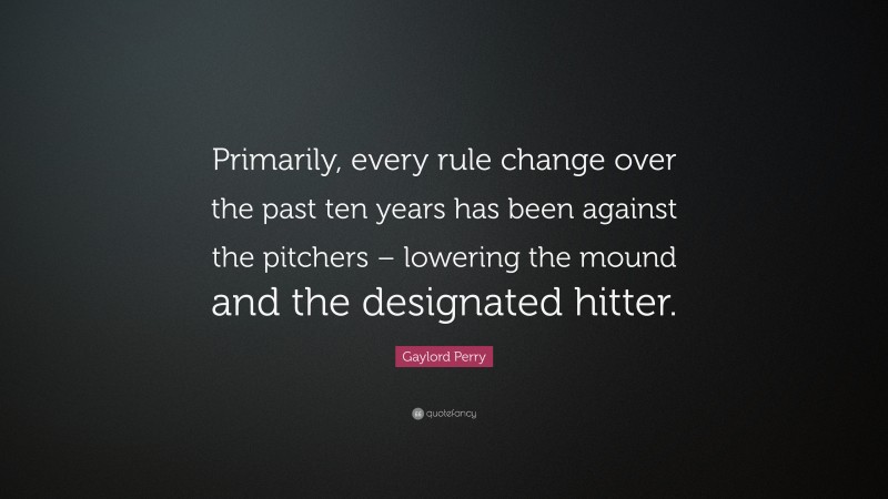 Gaylord Perry Quote: “Primarily, every rule change over the past ten years has been against the pitchers – lowering the mound and the designated hitter.”