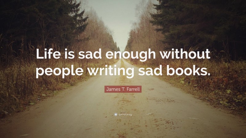James T. Farrell Quote: “Life is sad enough without people writing sad books.”