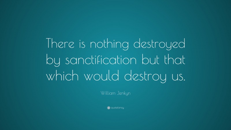 William Jenkyn Quote: “There is nothing destroyed by sanctification but that which would destroy us.”