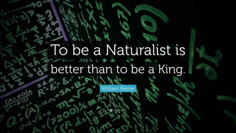 William Beebe Quote: “To be a Naturalist is better than to be a King.”