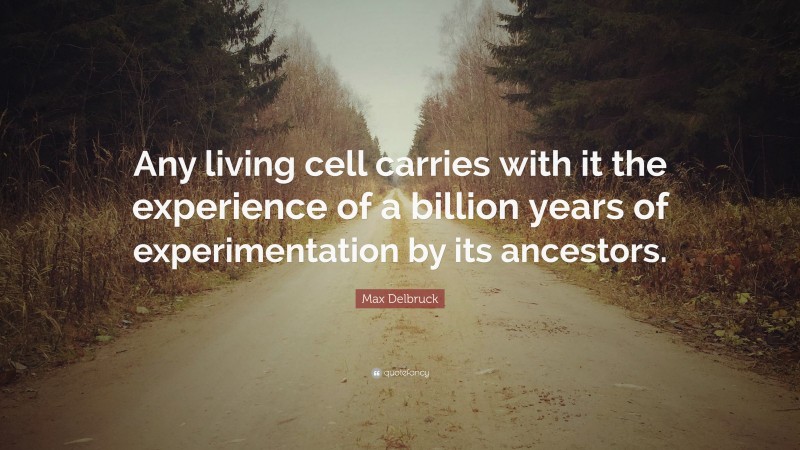 Max Delbruck Quote: “Any living cell carries with it the experience of a billion years of experimentation by its ancestors.”