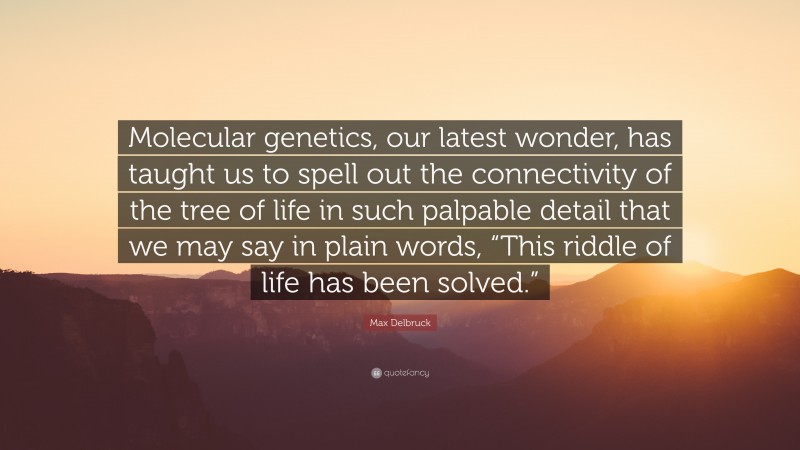 Max Delbruck Quote: “Molecular genetics, our latest wonder, has taught us to spell out the connectivity of the tree of life in such palpable detail that we may say in plain words, “This riddle of life has been solved.””