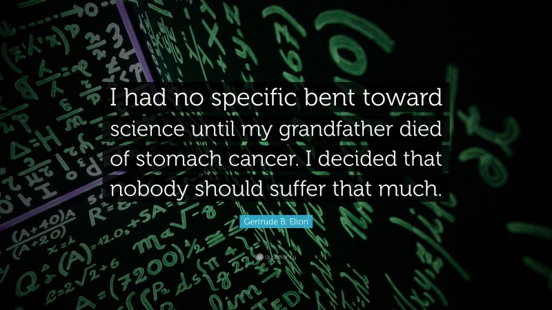 Gertrude B. Elion Quote: “I had no specific bent toward science until my grandfather died of stomach cancer. I decided that nobody should suffer that much.”