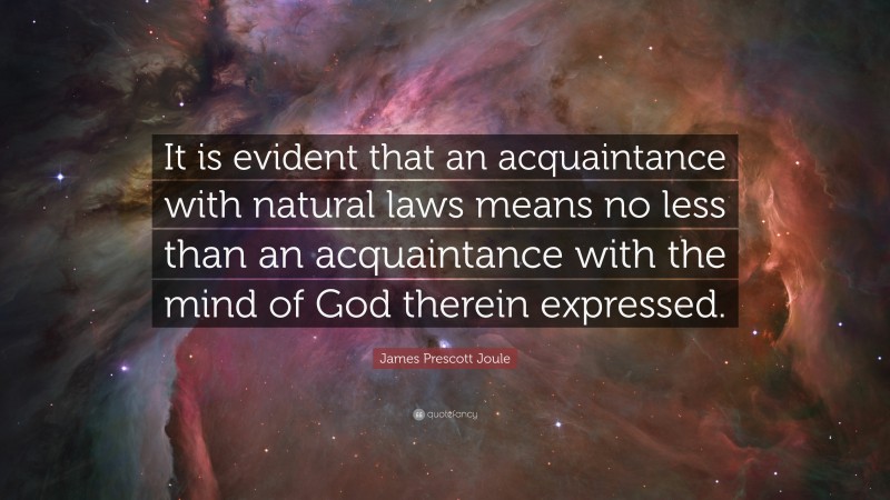 James Prescott Joule Quote: “It is evident that an acquaintance with natural laws means no less than an acquaintance with the mind of God therein expressed.”