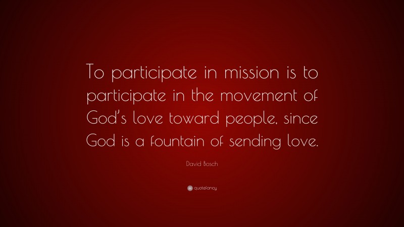 David Bosch Quote: “To participate in mission is to participate in the movement of God’s love toward people, since God is a fountain of sending love.”