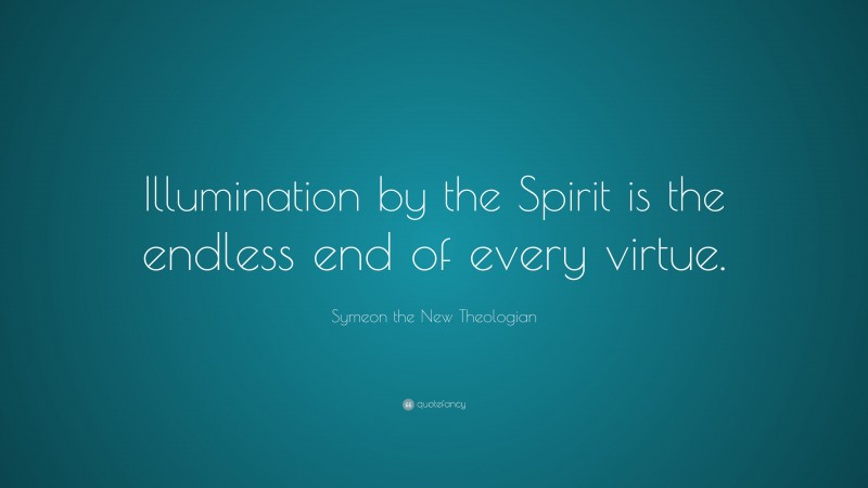 Symeon the New Theologian Quote: “Illumination by the Spirit is the endless end of every virtue.”