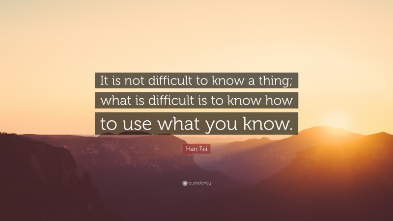 Han Fei Quote: “It is not difficult to know a thing; what is difficult is to know how to use what you know.”