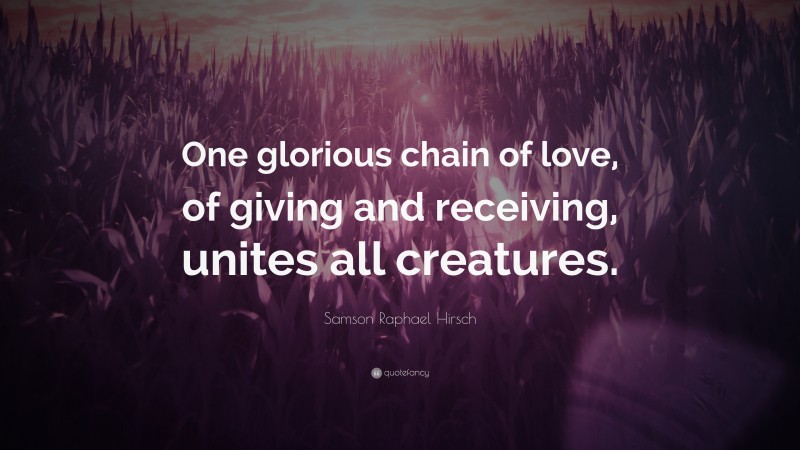 Samson Raphael Hirsch Quote: “One glorious chain of love, of giving and receiving, unites all creatures.”