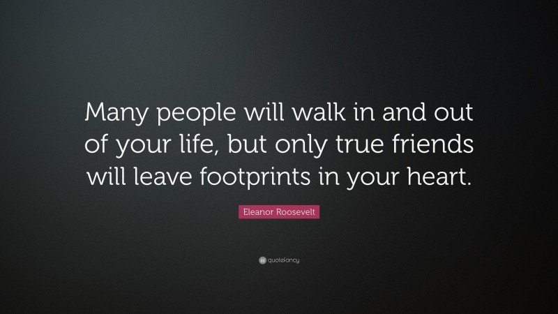 Eleanor Roosevelt Quote: “Many people will walk in and out of your life, but only true friends will leave footprints in your heart.”