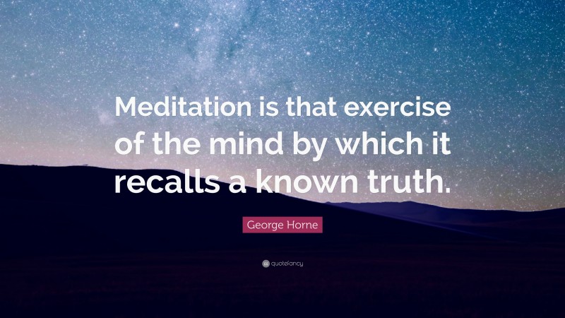 George Horne Quote: “Meditation is that exercise of the mind by which it recalls a known truth.”