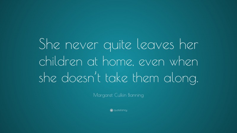 Margaret Culkin Banning Quote: “She never quite leaves her children at home, even when she doesn’t take them along.”