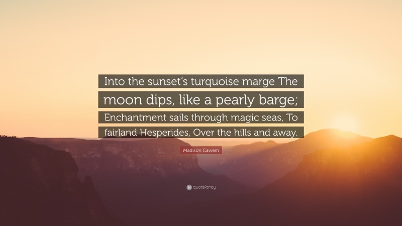 Madison Cawein Quote: “Into the sunset’s turquoise marge The moon dips, like a pearly barge; Enchantment sails through magic seas, To fairland Hesperides, Over the hills and away.”