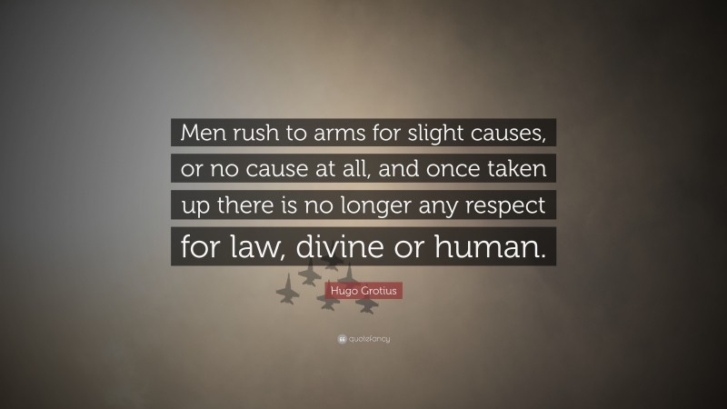 Hugo Grotius Quote: “Men rush to arms for slight causes, or no cause at all, and once taken up there is no longer any respect for law, divine or human.”