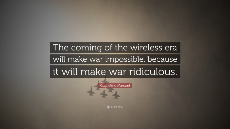 Guglielmo Marconi Quote: “The coming of the wireless era will make war impossible, because it will make war ridiculous.”