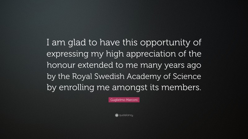 Guglielmo Marconi Quote: “I am glad to have this opportunity of expressing my high appreciation of the honour extended to me many years ago by the Royal Swedish Academy of Science by enrolling me amongst its members.”