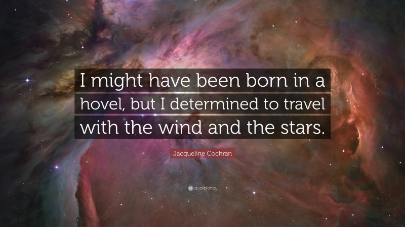 Jacqueline Cochran Quote: “I might have been born in a hovel, but I determined to travel with the wind and the stars.”