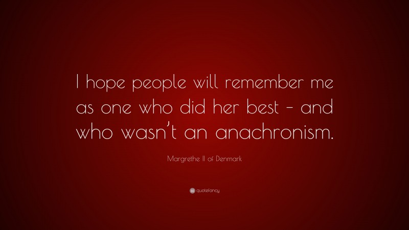 Margrethe II of Denmark Quote: “I hope people will remember me as one who did her best – and who wasn’t an anachronism.”